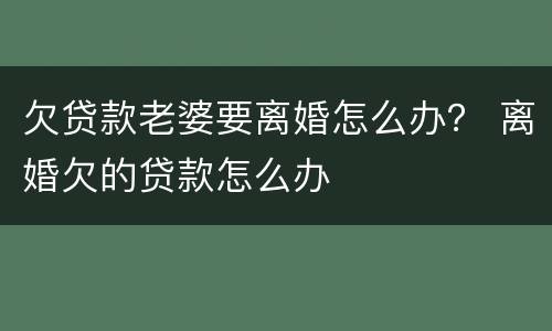 欠贷款老婆要离婚怎么办？ 离婚欠的贷款怎么办