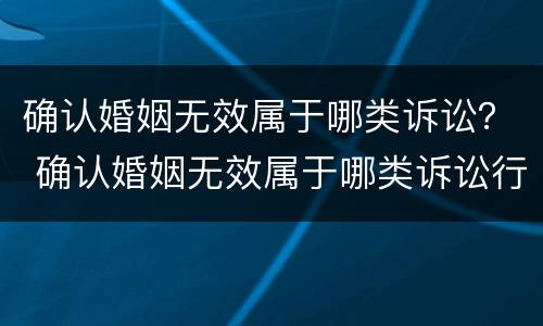 确认婚姻无效属于哪类诉讼？ 确认婚姻无效属于哪类诉讼行为