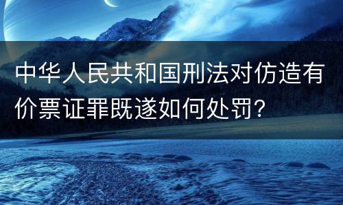 中华人民共和国刑法对仿造有价票证罪既遂如何处罚？