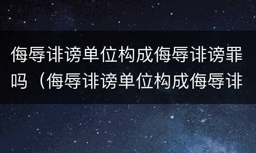 侮辱诽谤单位构成侮辱诽谤罪吗（侮辱诽谤单位构成侮辱诽谤罪吗判几年）