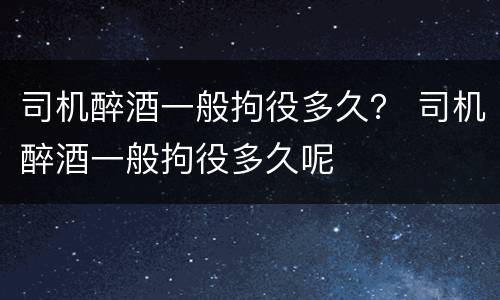 司机醉酒一般拘役多久？ 司机醉酒一般拘役多久呢