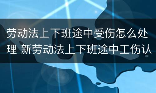 劳动法上下班途中受伤怎么处理 新劳动法上下班途中工伤认定标准