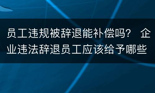 员工违规被辞退能补偿吗？ 企业违法辞退员工应该给予哪些补偿