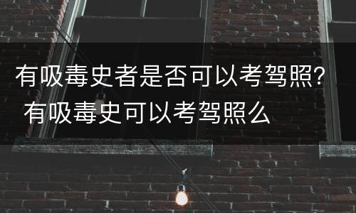 有吸毒史者是否可以考驾照？ 有吸毒史可以考驾照么