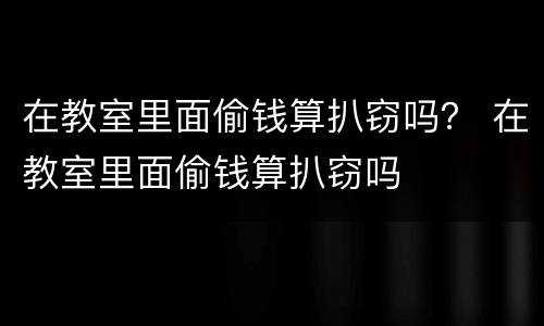 在教室里面偷钱算扒窃吗？ 在教室里面偷钱算扒窃吗