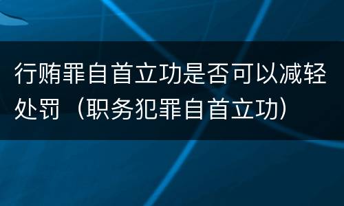 行贿罪自首立功是否可以减轻处罚（职务犯罪自首立功）