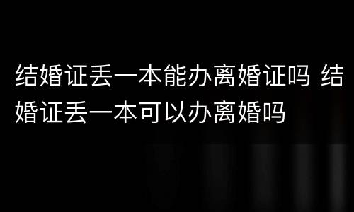 结婚证丢一本能办离婚证吗 结婚证丢一本可以办离婚吗