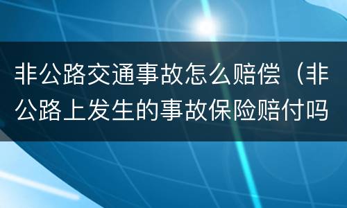 非公路交通事故怎么赔偿（非公路上发生的事故保险赔付吗）