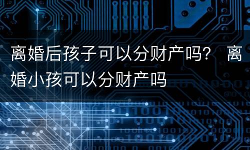 离婚后孩子可以分财产吗？ 离婚小孩可以分财产吗