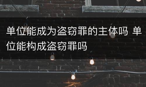 单位能成为盗窃罪的主体吗 单位能构成盗窃罪吗