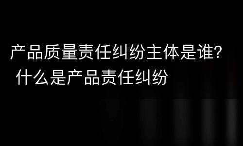 产品质量责任纠纷主体是谁？ 什么是产品责任纠纷