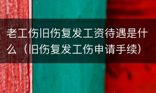 老工伤旧伤复发工资待遇是什么（旧伤复发工伤申请手续）