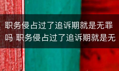 职务侵占过了追诉期就是无罪吗 职务侵占过了追诉期就是无罪吗为什么