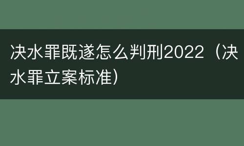 决水罪既遂怎么判刑2022（决水罪立案标准）