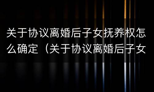 关于协议离婚后子女抚养权怎么确定（关于协议离婚后子女抚养权怎么确定的）