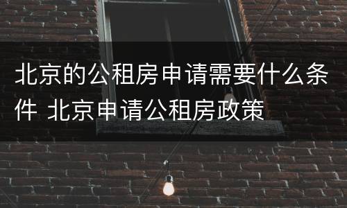 北京的公租房申请需要什么条件 北京申请公租房政策