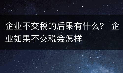 企业不交税的后果有什么？ 企业如果不交税会怎样