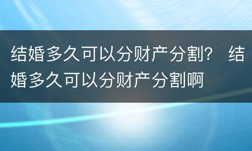 结婚多久可以分财产分割？ 结婚多久可以分财产分割啊