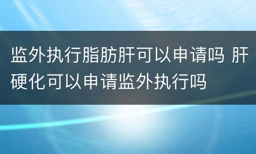 监外执行脂肪肝可以申请吗 肝硬化可以申请监外执行吗