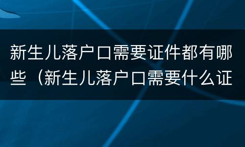 新生儿落户口需要证件都有哪些（新生儿落户口需要什么证件）