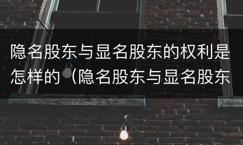 隐名股东与显名股东的权利是怎样的（隐名股东与显名股东的权利是怎样的区别）