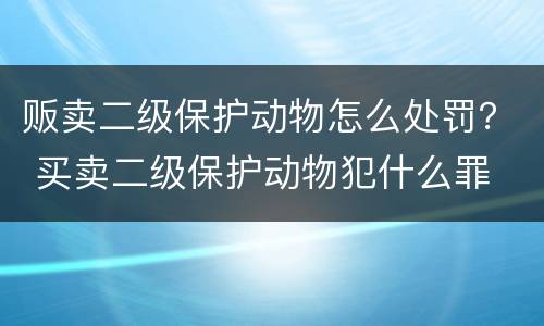 贩卖二级保护动物怎么处罚？ 买卖二级保护动物犯什么罪