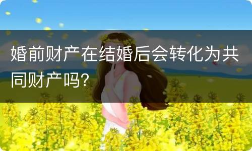 婚前财产在结婚后会转化为共同财产吗？