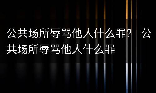 公共场所辱骂他人什么罪？ 公共场所辱骂他人什么罪