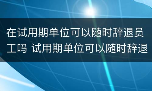 在试用期单位可以随时辞退员工吗 试用期单位可以随时辞退员工吗工资怎么算