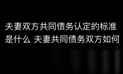 夫妻双方共同债务认定的标准是什么 夫妻共同债务双方如何承担