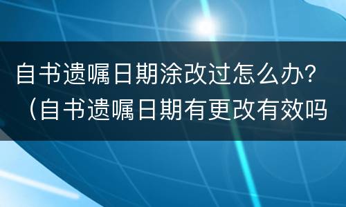 自书遗嘱日期涂改过怎么办？（自书遗嘱日期有更改有效吗）