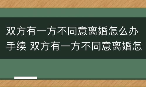 双方有一方不同意离婚怎么办手续 双方有一方不同意离婚怎么办手续流程