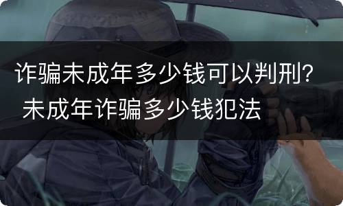 诈骗未成年多少钱可以判刑？ 未成年诈骗多少钱犯法