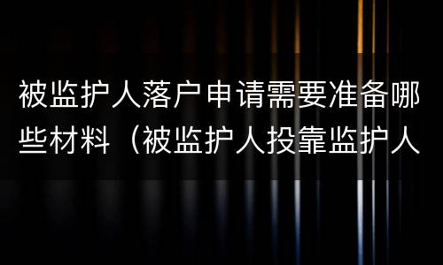 被监护人落户申请需要准备哪些材料（被监护人投靠监护人户口迁入）