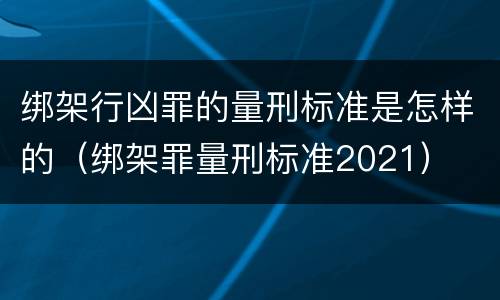 绑架行凶罪的量刑标准是怎样的（绑架罪量刑标准2021）