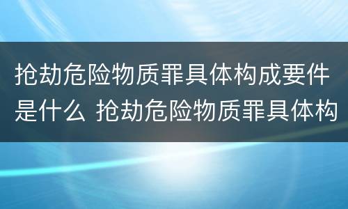 抢劫危险物质罪具体构成要件是什么 抢劫危险物质罪具体构成要件是什么