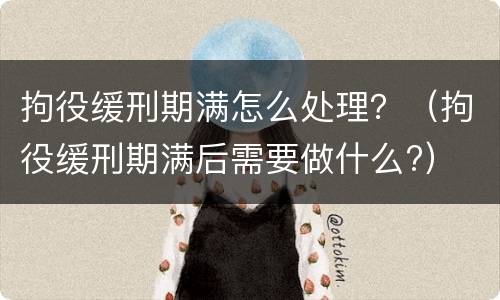 拘役缓刑期满怎么处理？（拘役缓刑期满后需要做什么?）