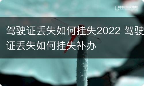 驾驶证丢失如何挂失2022 驾驶证丢失如何挂失补办