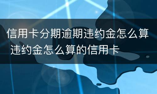 信用卡分期逾期违约金怎么算 违约金怎么算的信用卡