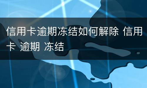 信用卡逾期冻结如何解除 信用卡 逾期 冻结