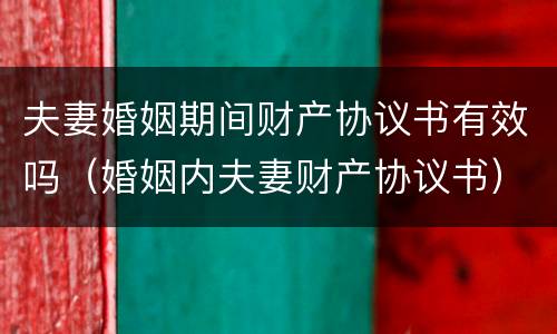 夫妻婚姻期间财产协议书有效吗（婚姻内夫妻财产协议书）