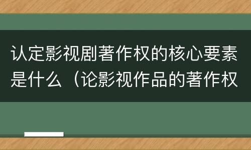 认定影视剧著作权的核心要素是什么（论影视作品的著作权）