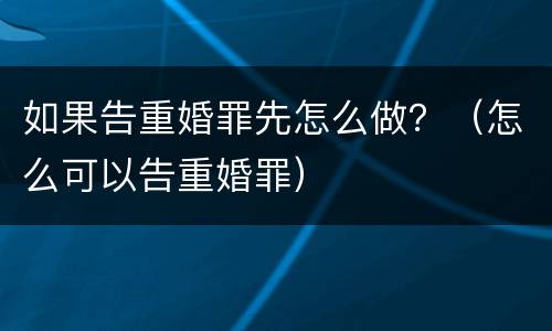 如果告重婚罪先怎么做？（怎么可以告重婚罪）