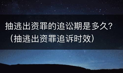 抽逃出资罪的追讼期是多久？（抽逃出资罪追诉时效）