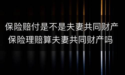 保险赔付是不是夫妻共同财产 保险理赔算夫妻共同财产吗