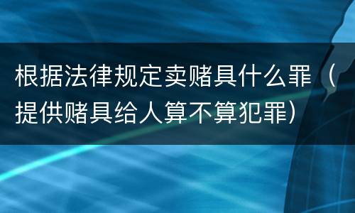 根据法律规定卖赌具什么罪（提供赌具给人算不算犯罪）