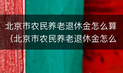 北京市农民养老退休金怎么算（北京市农民养老退休金怎么算的）