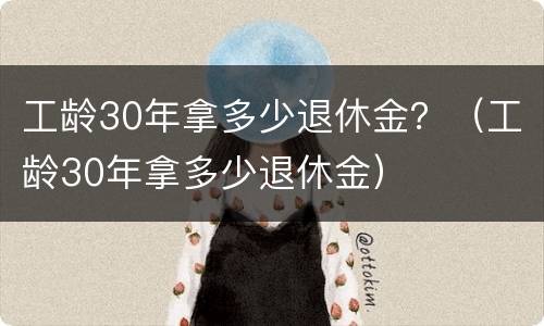 工龄30年拿多少退休金？（工龄30年拿多少退休金）