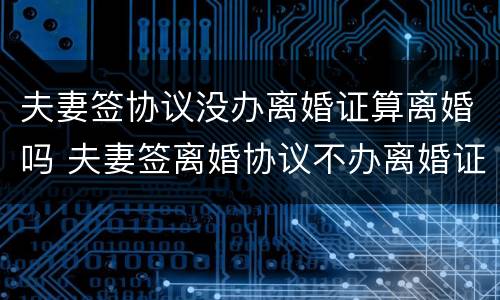 夫妻签协议没办离婚证算离婚吗 夫妻签离婚协议不办离婚证有效吗