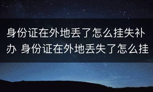 身份证在外地丢了怎么挂失补办 身份证在外地丢失了怎么挂失